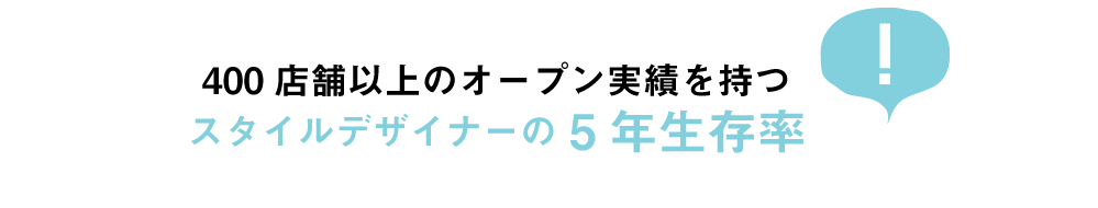 400店舗以上のオープン実績を持つ
スタイルデザイナーの5年生存率
